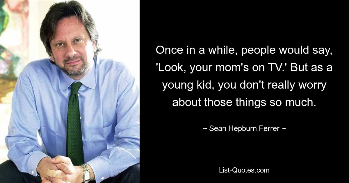 Once in a while, people would say, 'Look, your mom's on TV.' But as a young kid, you don't really worry about those things so much. — © Sean Hepburn Ferrer