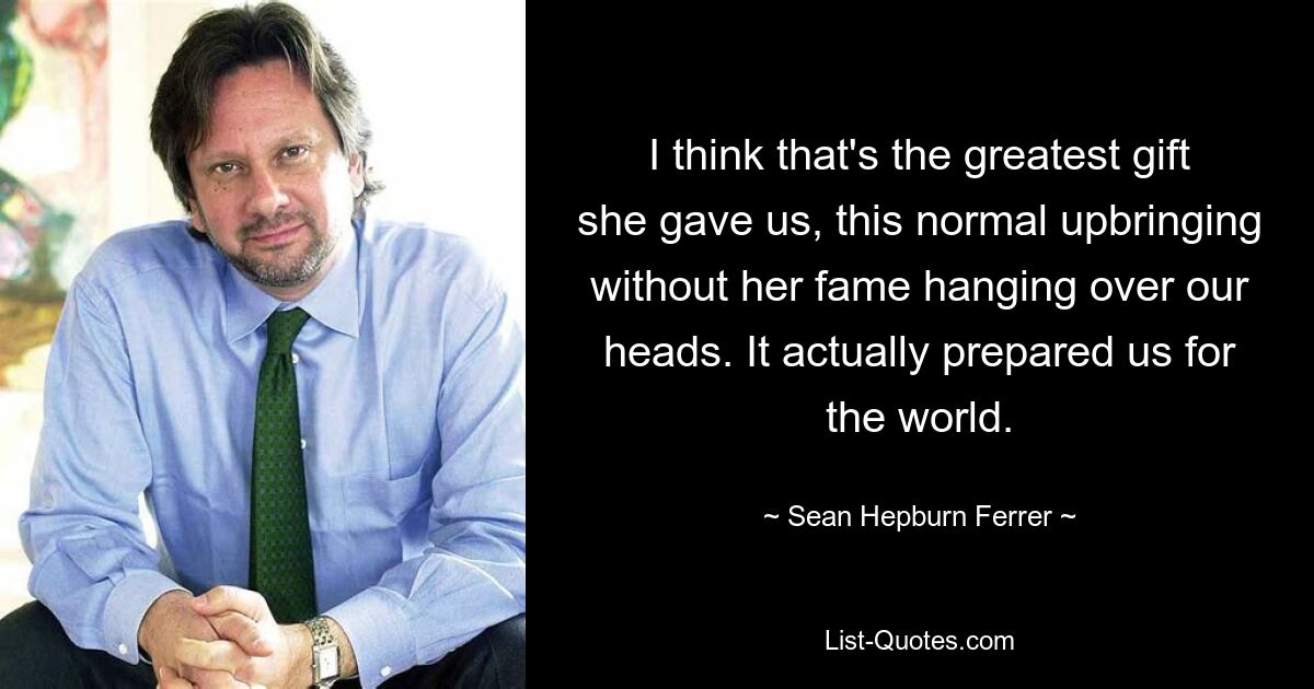 I think that's the greatest gift she gave us, this normal upbringing without her fame hanging over our heads. It actually prepared us for the world. — © Sean Hepburn Ferrer