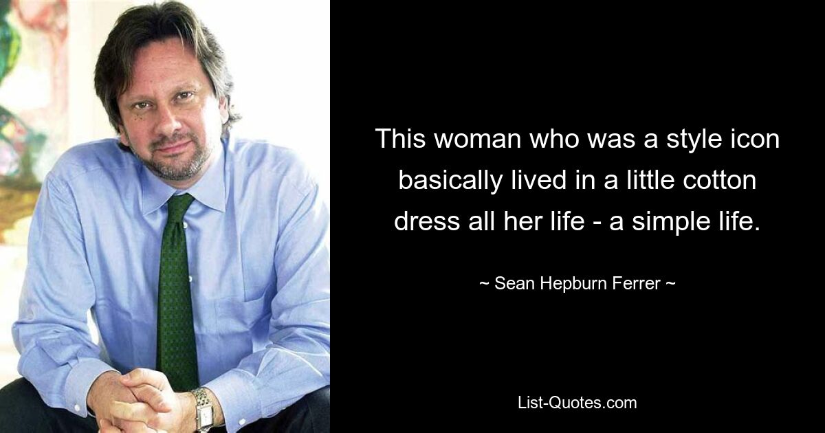 This woman who was a style icon basically lived in a little cotton dress all her life - a simple life. — © Sean Hepburn Ferrer