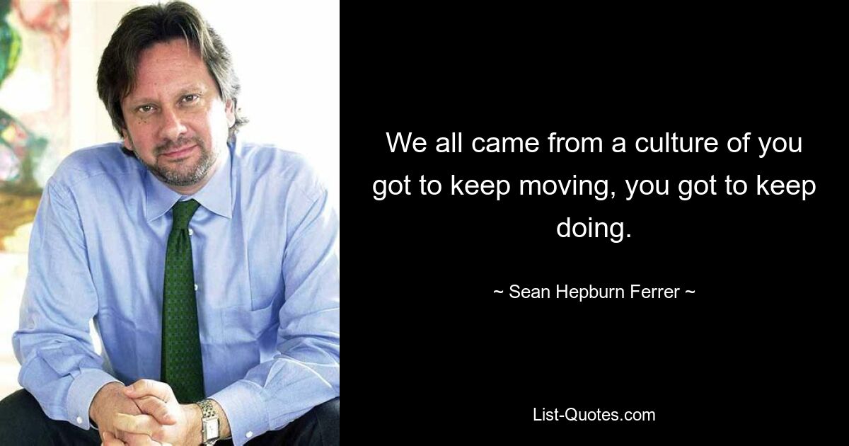 We all came from a culture of you got to keep moving, you got to keep doing. — © Sean Hepburn Ferrer