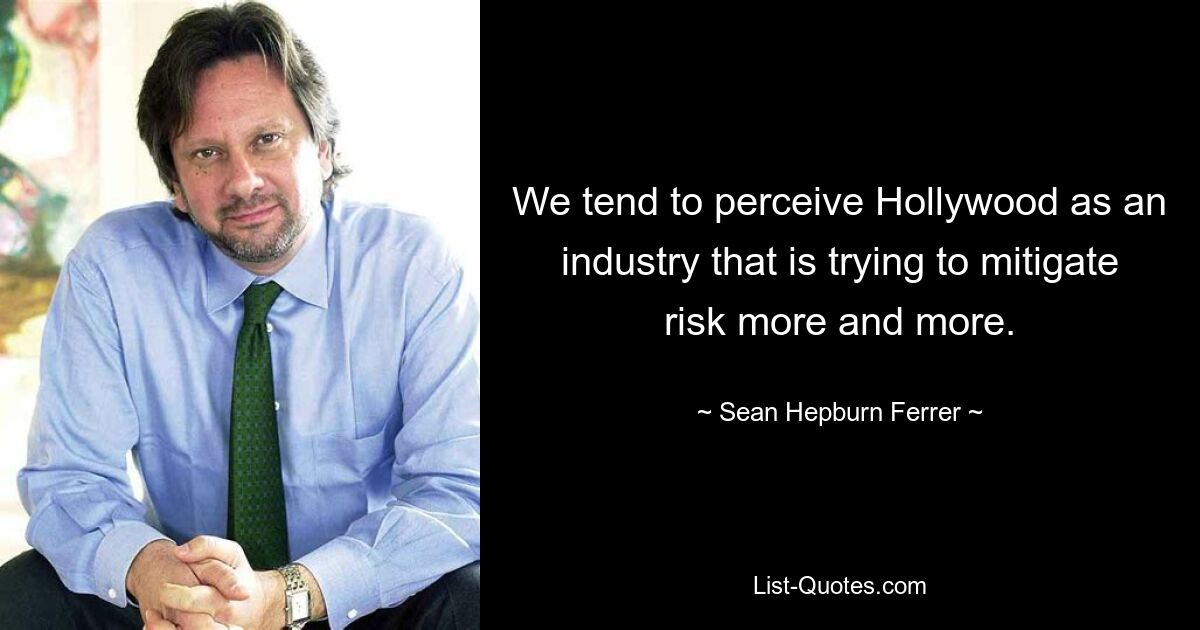 We tend to perceive Hollywood as an industry that is trying to mitigate risk more and more. — © Sean Hepburn Ferrer