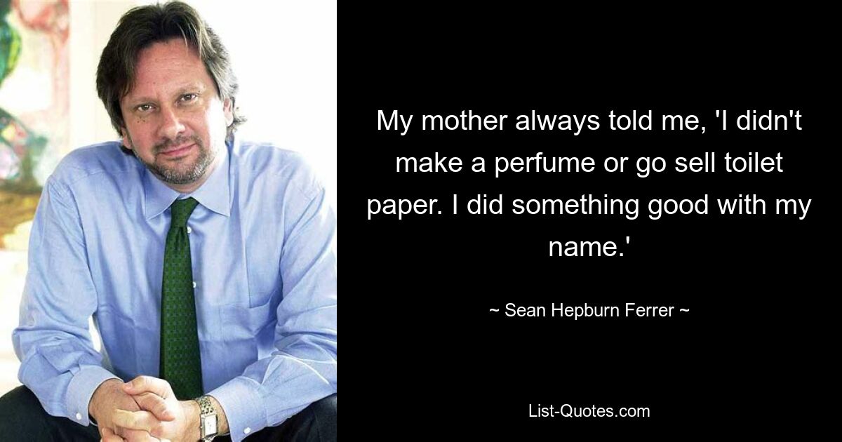 My mother always told me, 'I didn't make a perfume or go sell toilet paper. I did something good with my name.' — © Sean Hepburn Ferrer