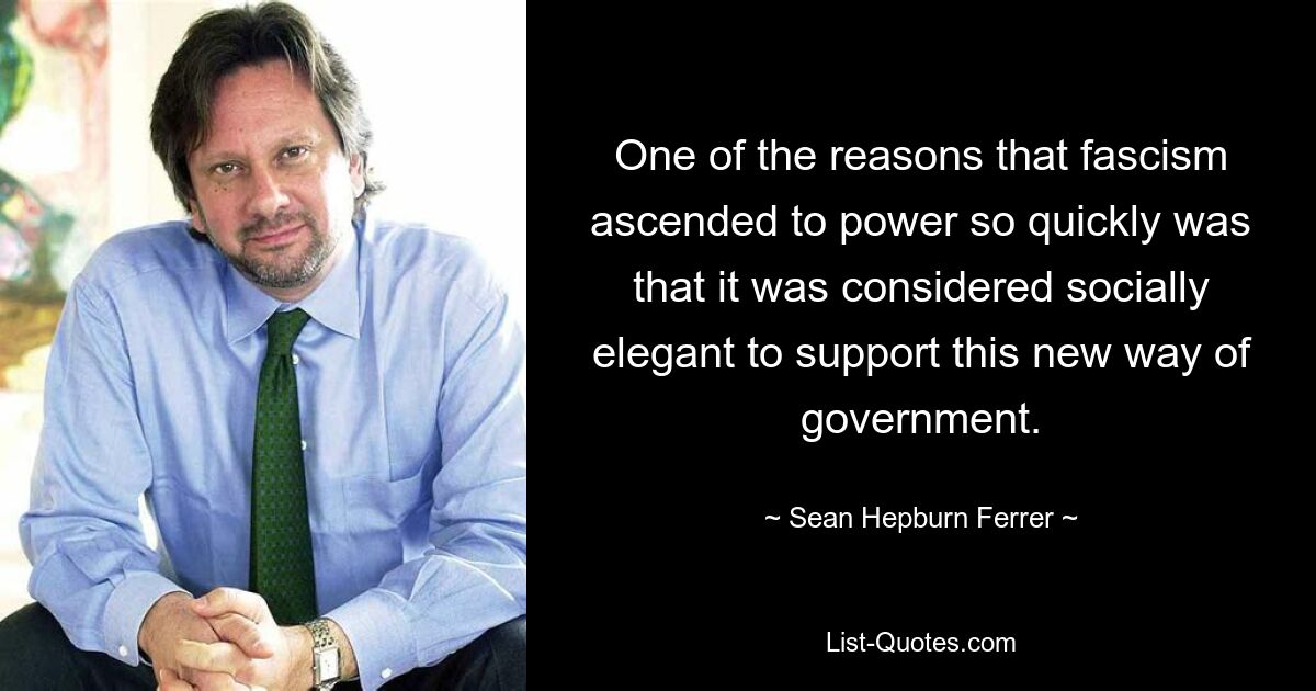 One of the reasons that fascism ascended to power so quickly was that it was considered socially elegant to support this new way of government. — © Sean Hepburn Ferrer