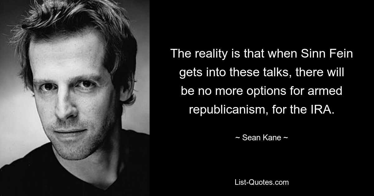 The reality is that when Sinn Fein gets into these talks, there will be no more options for armed republicanism, for the IRA. — © Sean Kane