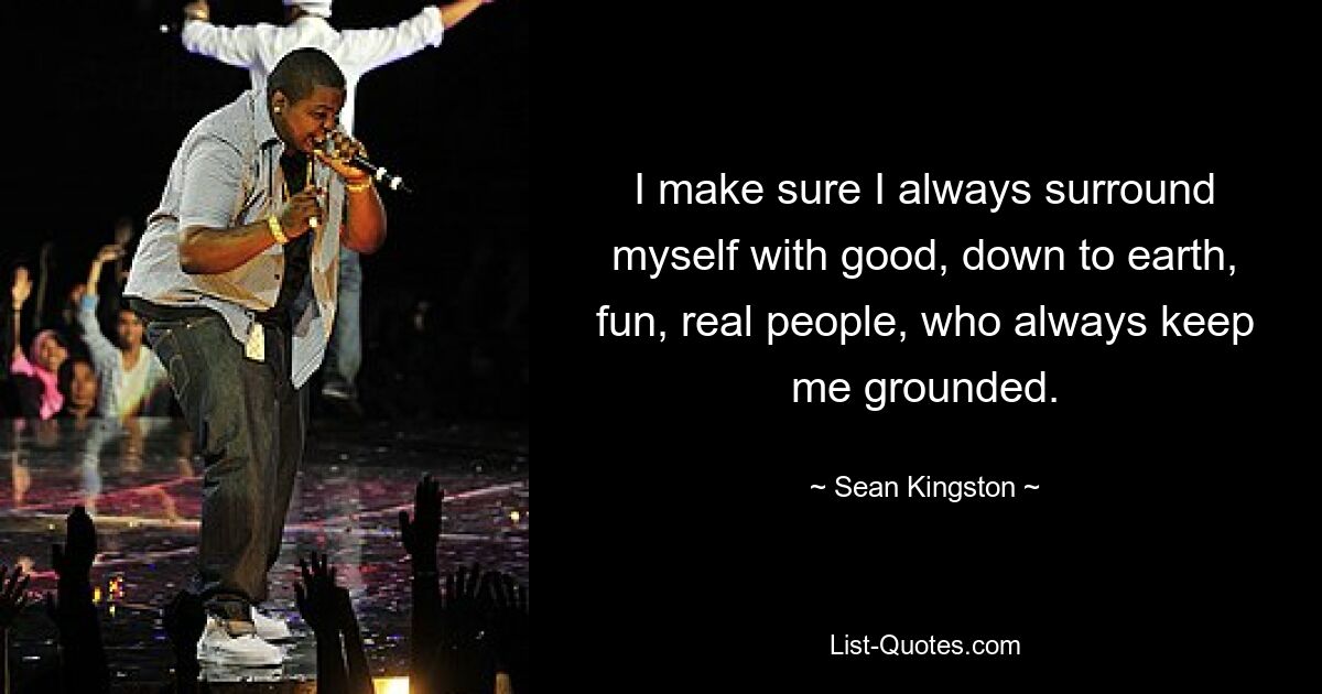 I make sure I always surround myself with good, down to earth, fun, real people, who always keep me grounded. — © Sean Kingston