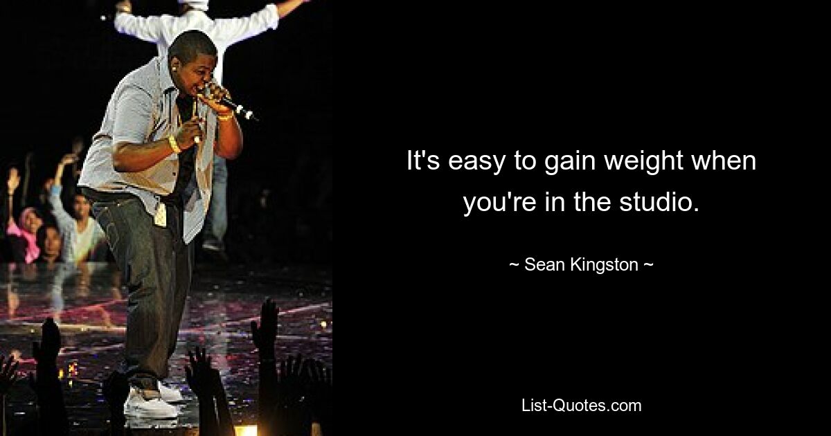 It's easy to gain weight when you're in the studio. — © Sean Kingston