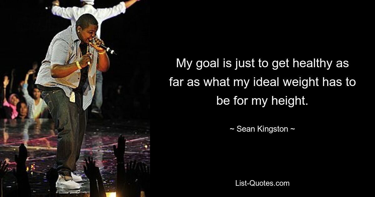 My goal is just to get healthy as far as what my ideal weight has to be for my height. — © Sean Kingston