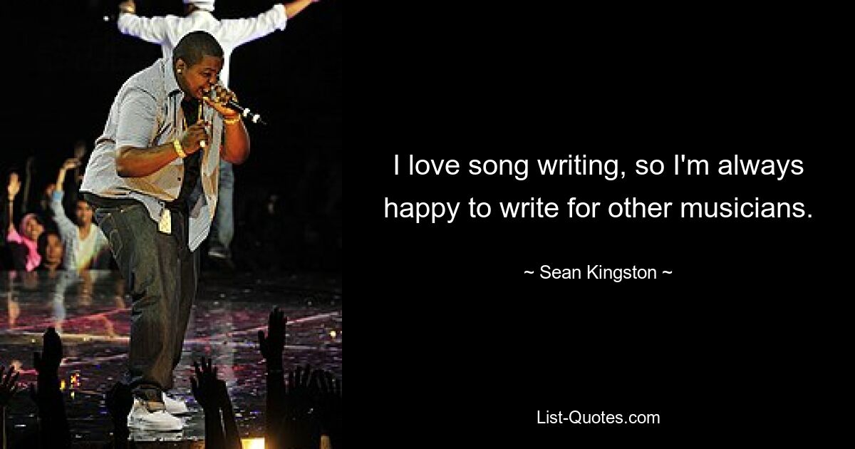 I love song writing, so I'm always happy to write for other musicians. — © Sean Kingston