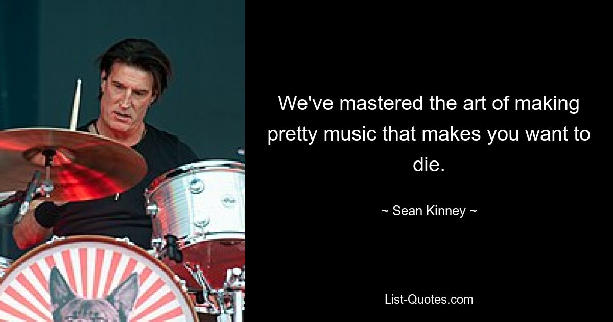 We've mastered the art of making pretty music that makes you want to die. — © Sean Kinney