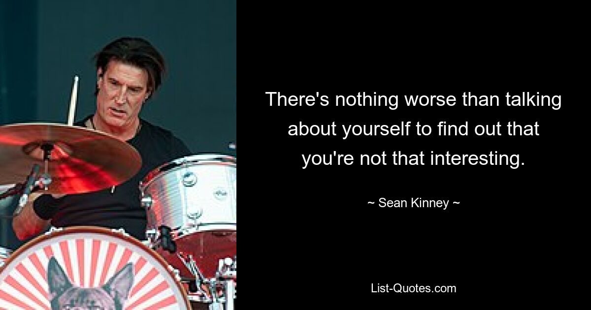 There's nothing worse than talking about yourself to find out that you're not that interesting. — © Sean Kinney