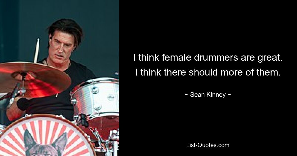 I think female drummers are great. I think there should more of them. — © Sean Kinney