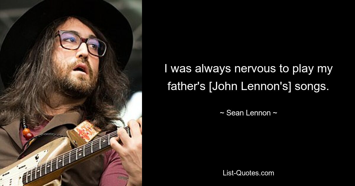 I was always nervous to play my father's [John Lennon's] songs. — © Sean Lennon