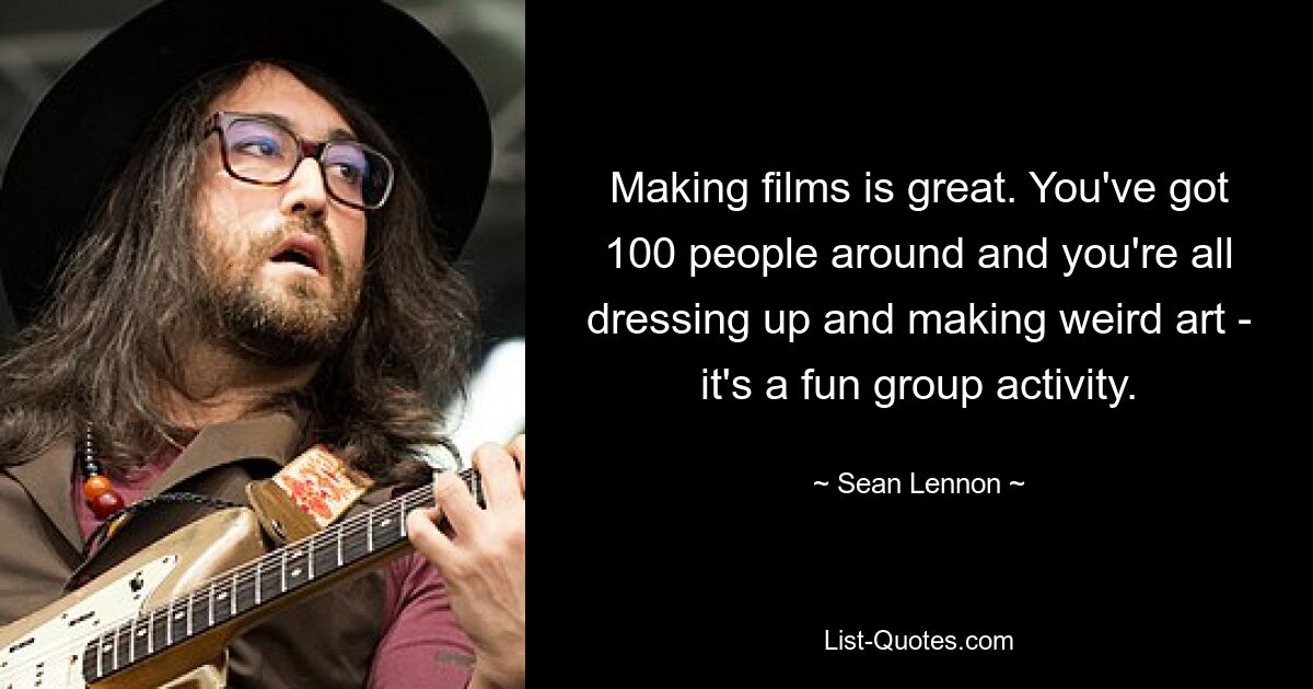 Making films is great. You've got 100 people around and you're all dressing up and making weird art - it's a fun group activity. — © Sean Lennon