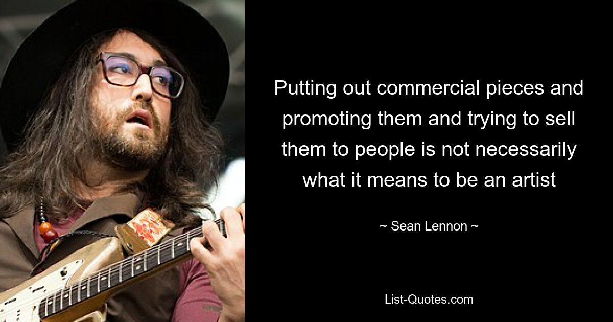 Putting out commercial pieces and promoting them and trying to sell them to people is not necessarily what it means to be an artist — © Sean Lennon