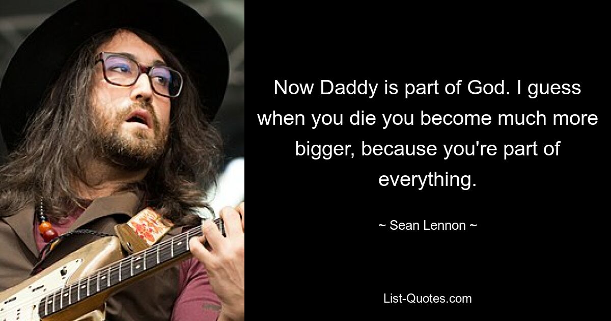 Now Daddy is part of God. I guess when you die you become much more bigger, because you're part of everything. — © Sean Lennon