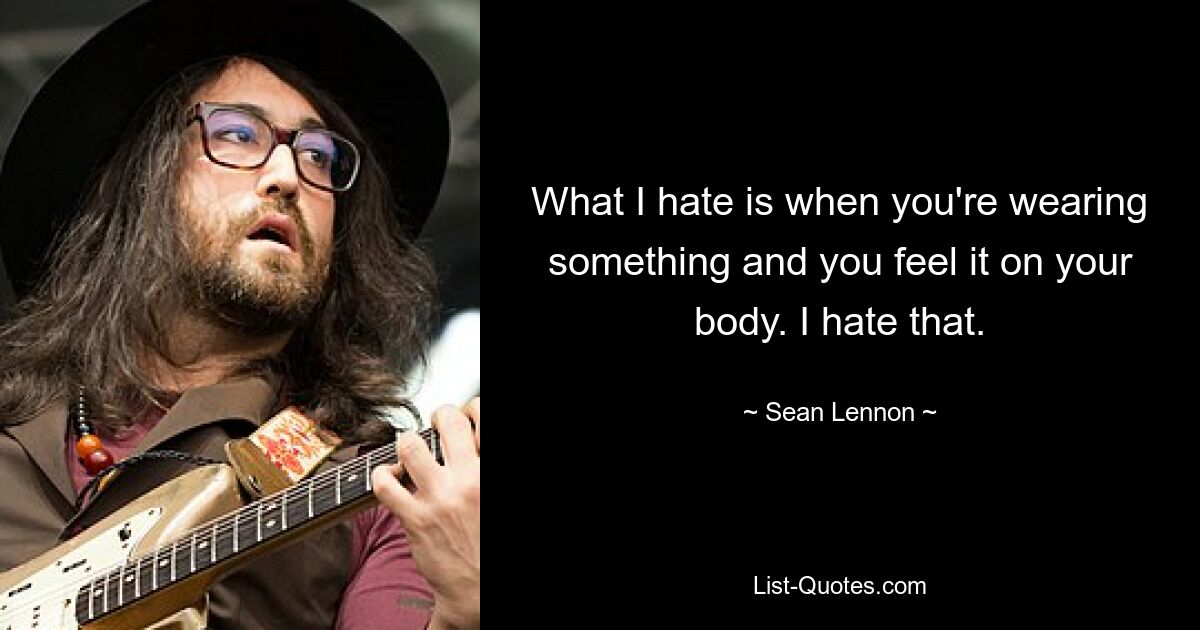 What I hate is when you're wearing something and you feel it on your body. I hate that. — © Sean Lennon