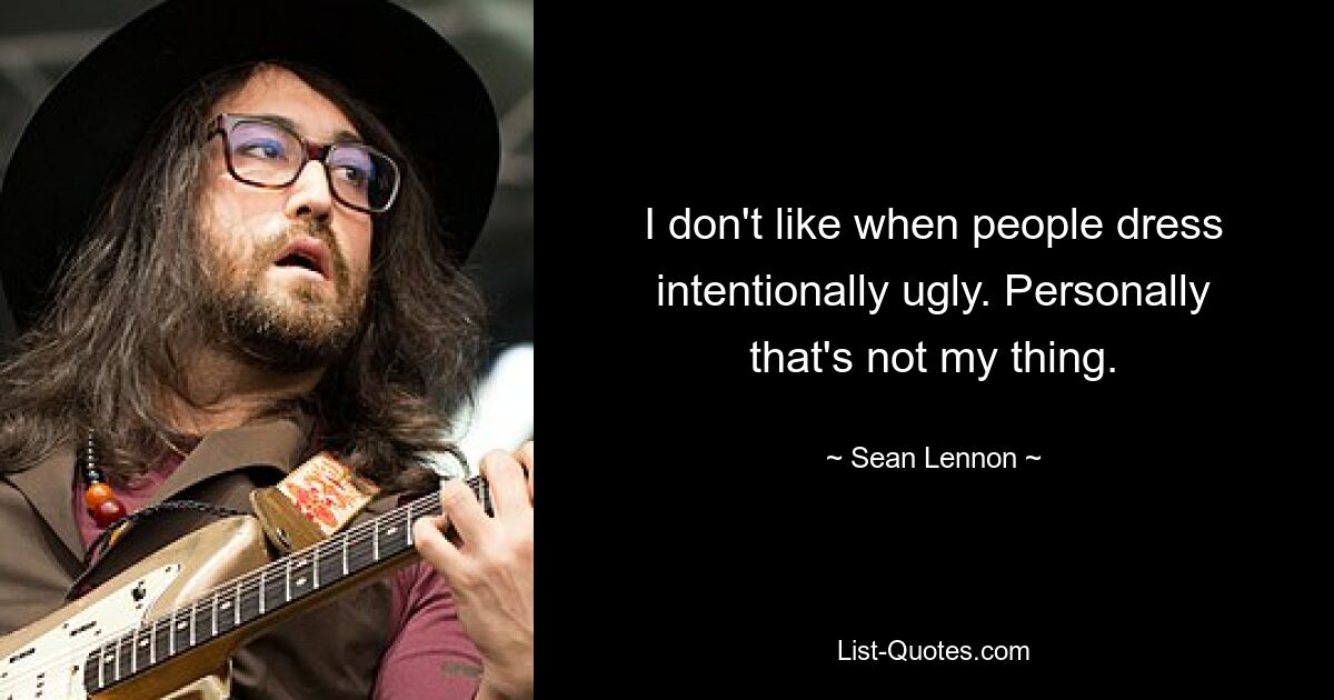 I don't like when people dress intentionally ugly. Personally that's not my thing. — © Sean Lennon