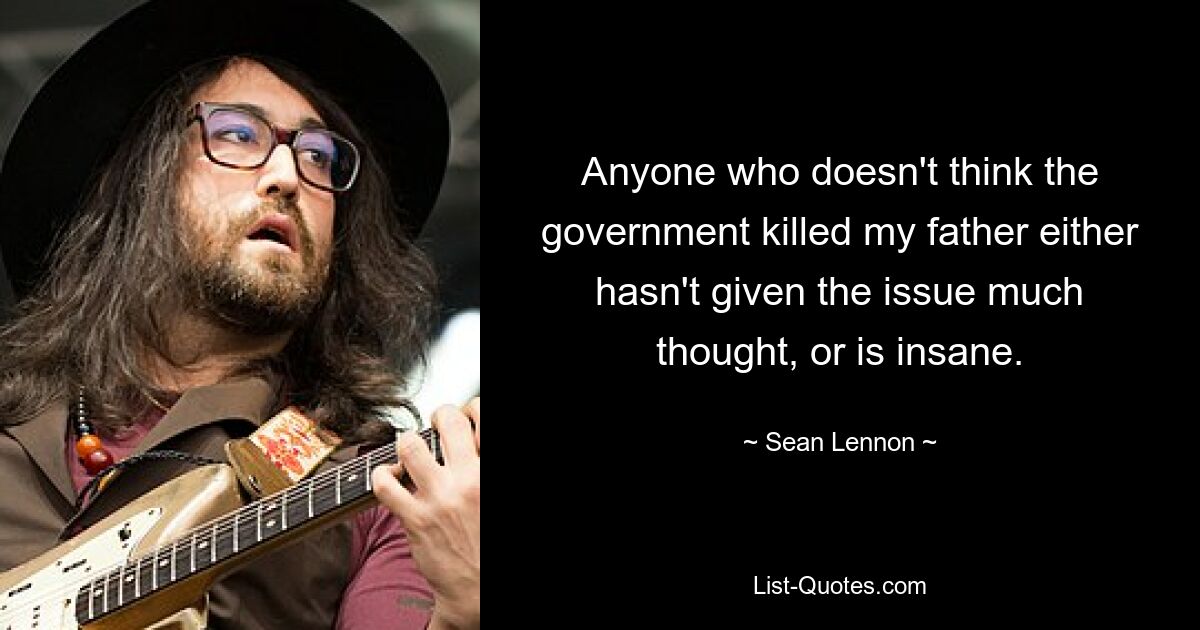 Anyone who doesn't think the government killed my father either hasn't given the issue much thought, or is insane. — © Sean Lennon