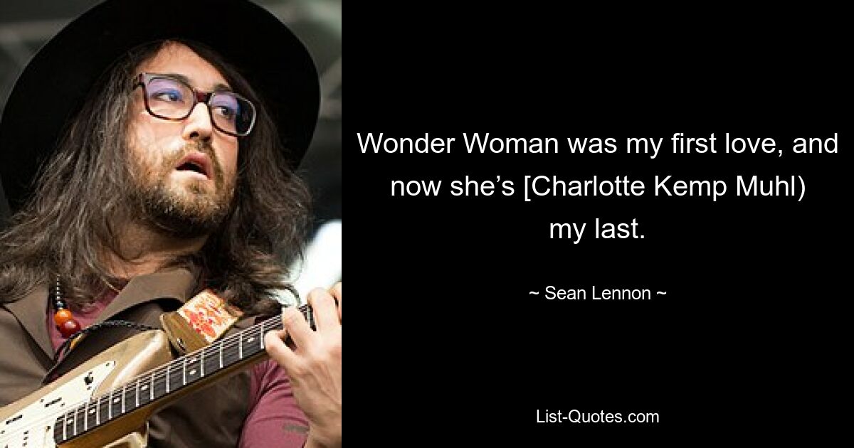 Wonder Woman was my first love, and now she’s [Charlotte Kemp Muhl) my last. — © Sean Lennon