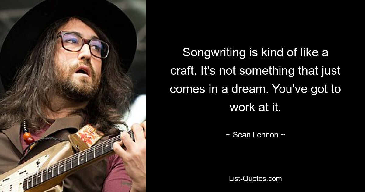 Songwriting is kind of like a craft. It's not something that just comes in a dream. You've got to work at it. — © Sean Lennon