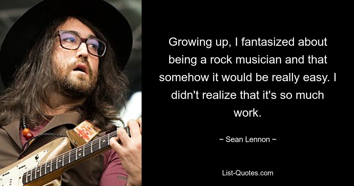 Growing up, I fantasized about being a rock musician and that somehow it would be really easy. I didn't realize that it's so much work. — © Sean Lennon