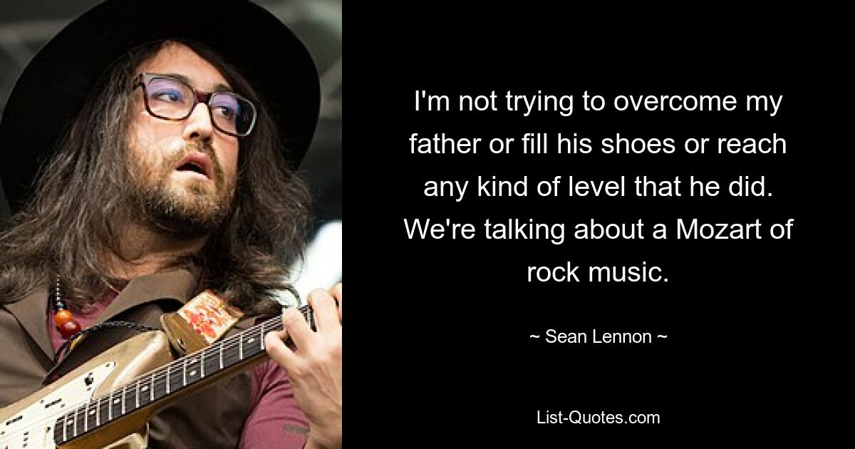 I'm not trying to overcome my father or fill his shoes or reach any kind of level that he did. We're talking about a Mozart of rock music. — © Sean Lennon