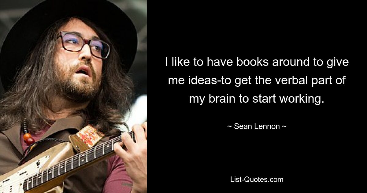 I like to have books around to give me ideas-to get the verbal part of my brain to start working. — © Sean Lennon