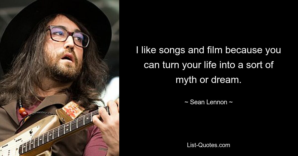 I like songs and film because you can turn your life into a sort of myth or dream. — © Sean Lennon