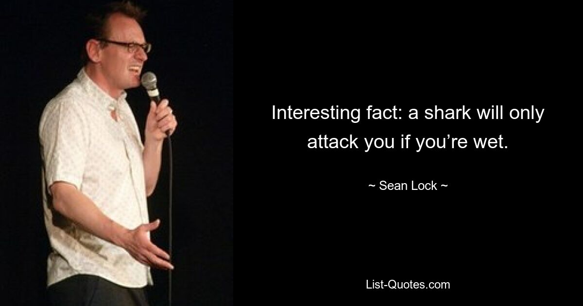 Interesting fact: a shark will only attack you if you’re wet. — © Sean Lock