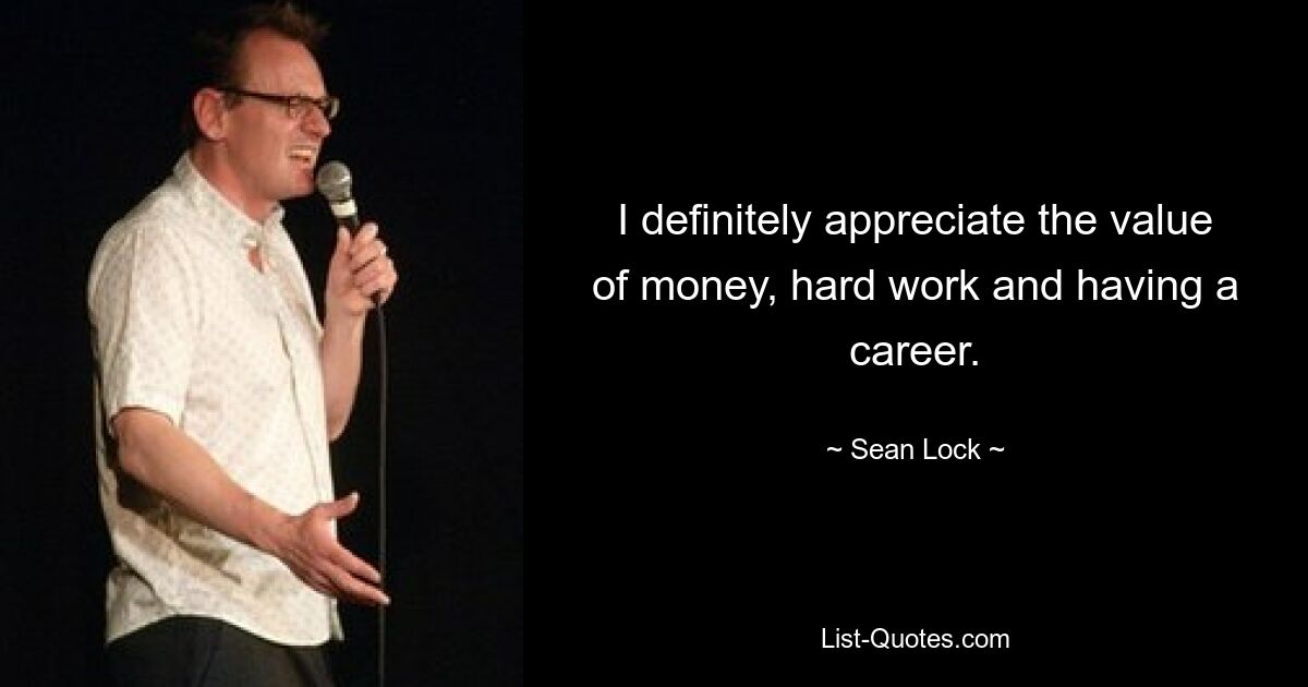 I definitely appreciate the value of money, hard work and having a career. — © Sean Lock