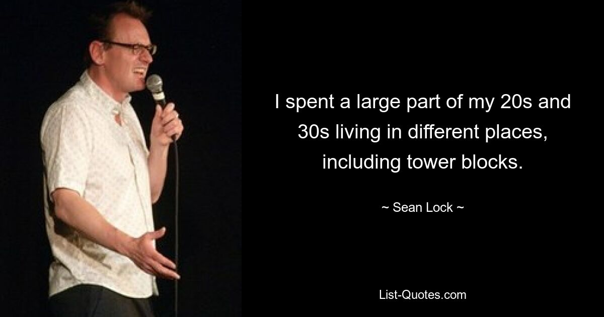 I spent a large part of my 20s and 30s living in different places, including tower blocks. — © Sean Lock