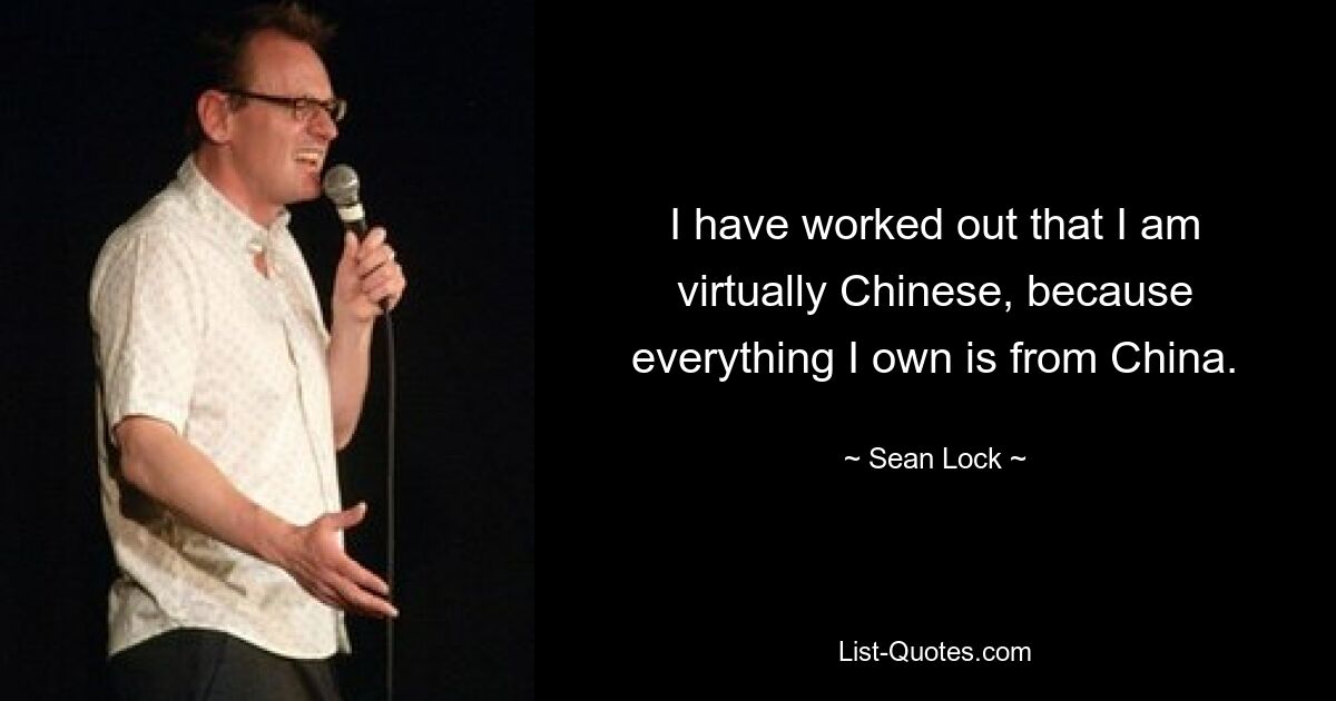 I have worked out that I am virtually Chinese, because everything I own is from China. — © Sean Lock