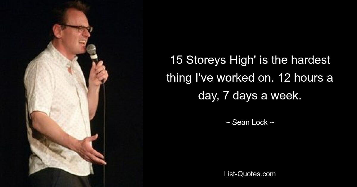 15 Storeys High' is the hardest thing I've worked on. 12 hours a day, 7 days a week. — © Sean Lock