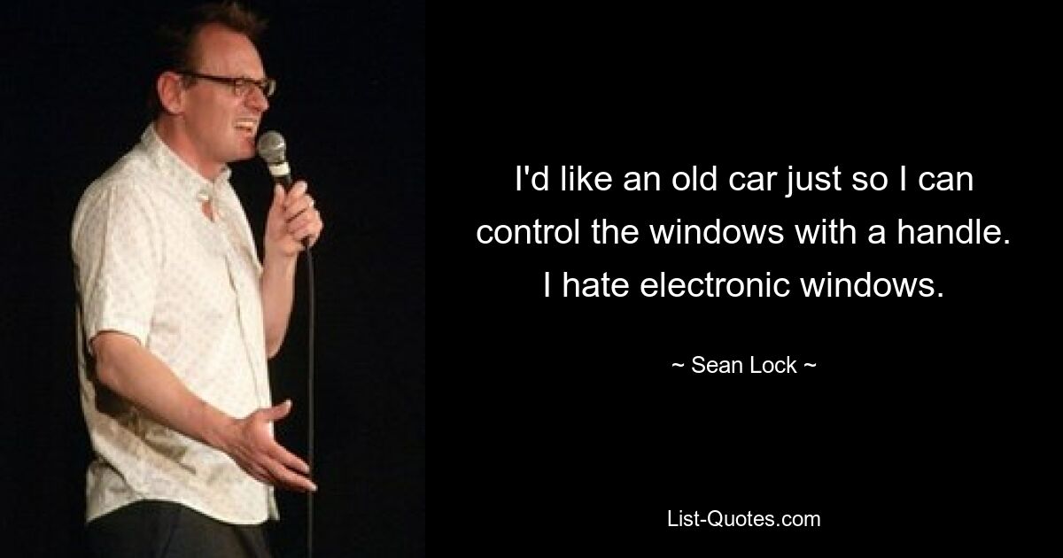 I'd like an old car just so I can control the windows with a handle. I hate electronic windows. — © Sean Lock