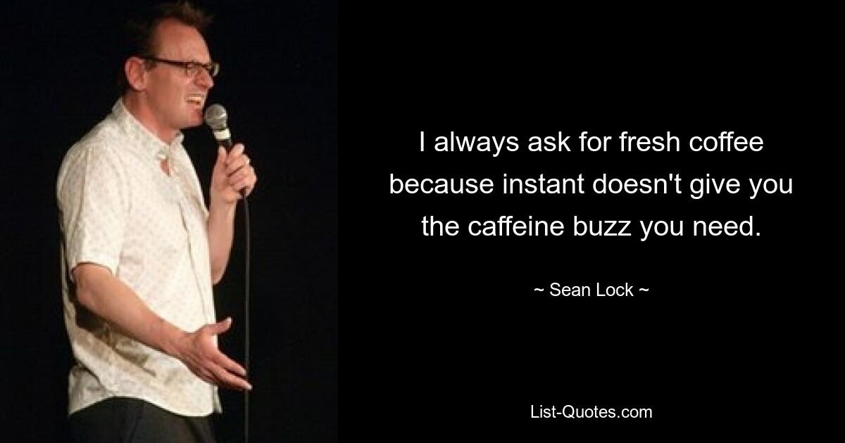 I always ask for fresh coffee because instant doesn't give you the caffeine buzz you need. — © Sean Lock