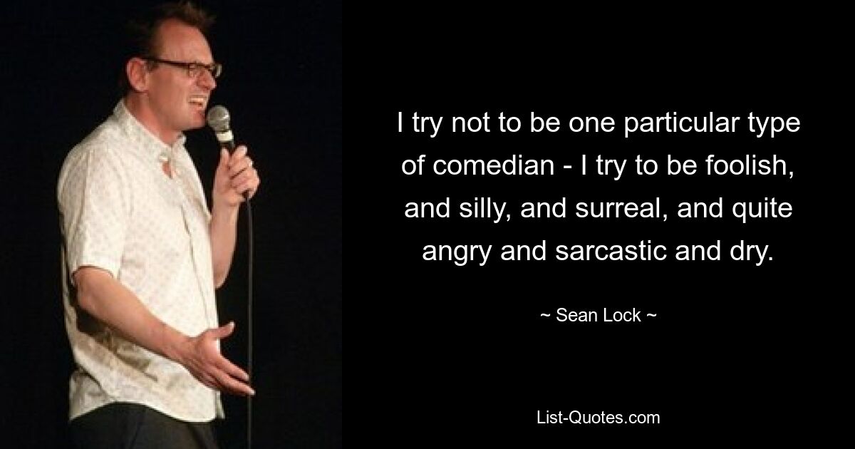 I try not to be one particular type of comedian - I try to be foolish, and silly, and surreal, and quite angry and sarcastic and dry. — © Sean Lock