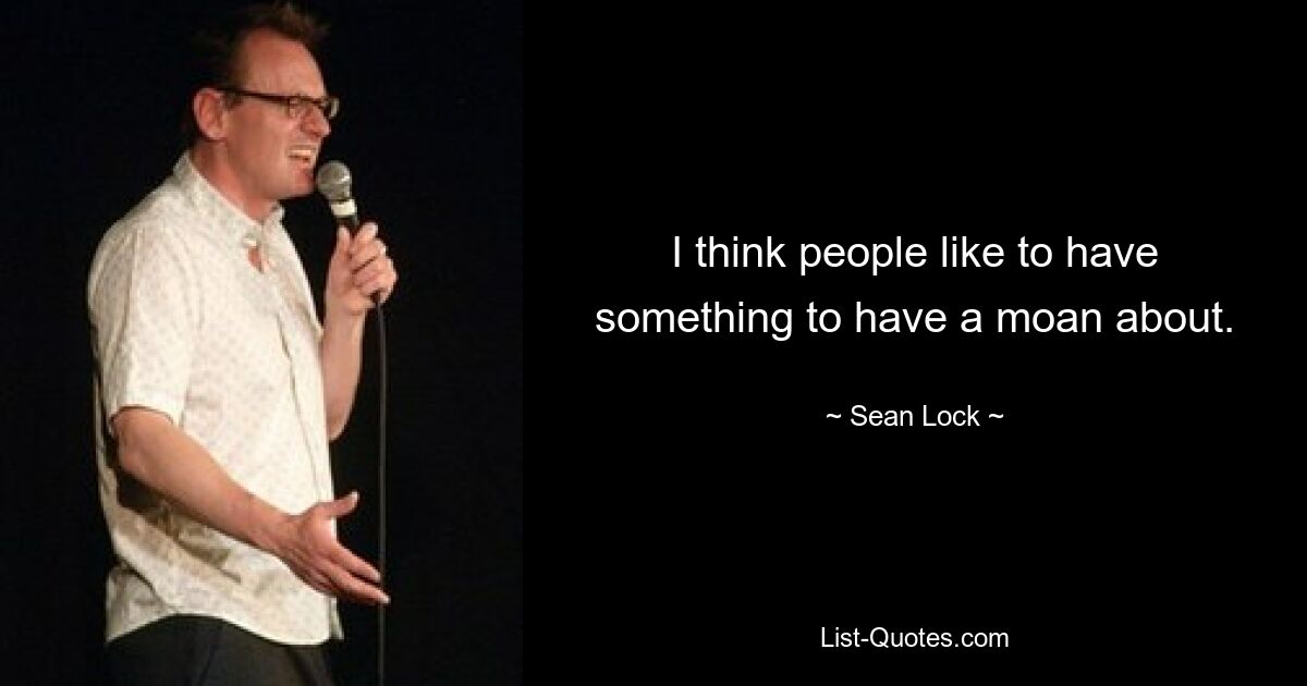 I think people like to have something to have a moan about. — © Sean Lock