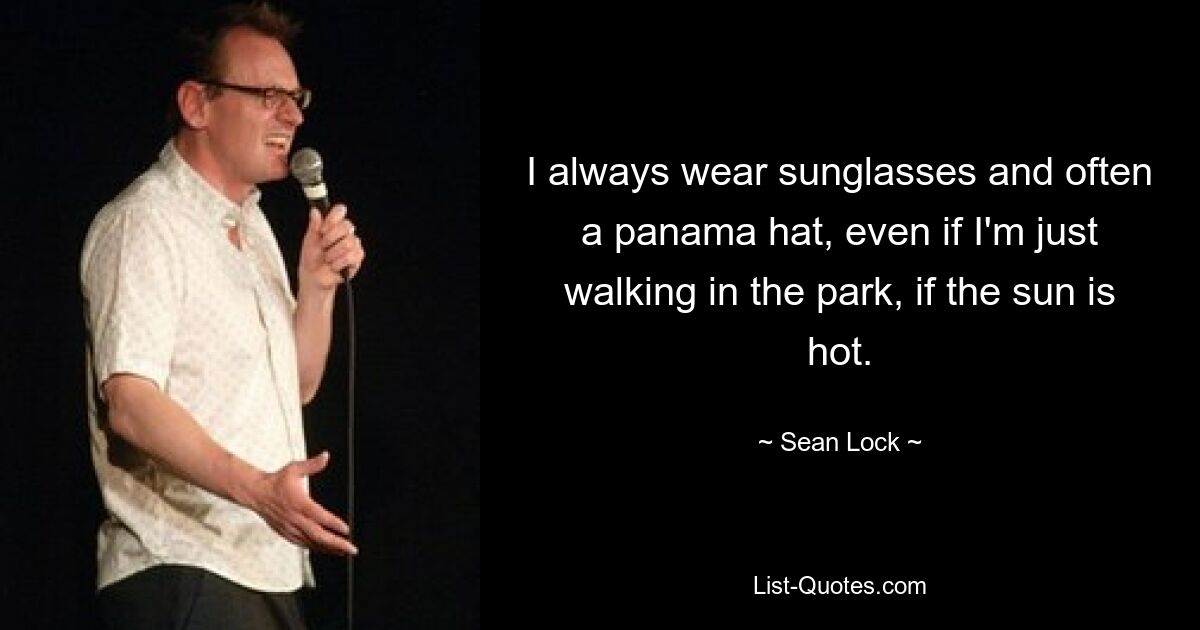 I always wear sunglasses and often a panama hat, even if I'm just walking in the park, if the sun is hot. — © Sean Lock