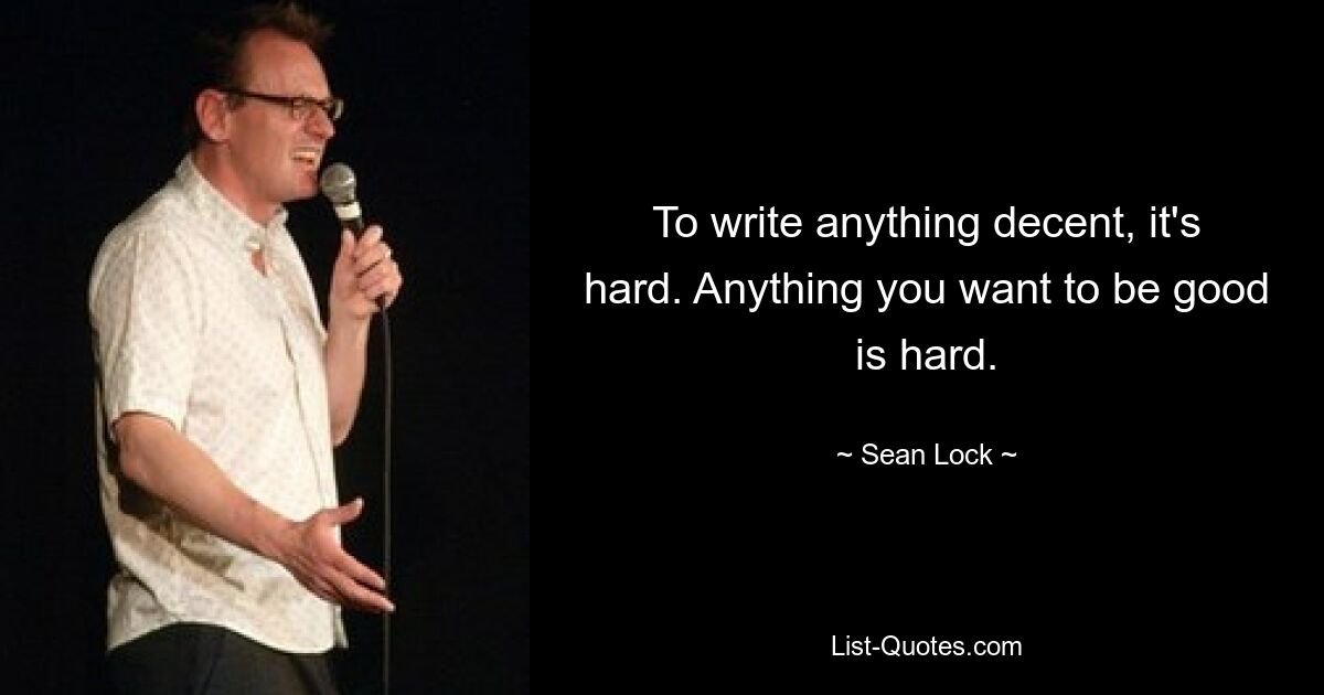 To write anything decent, it's hard. Anything you want to be good is hard. — © Sean Lock