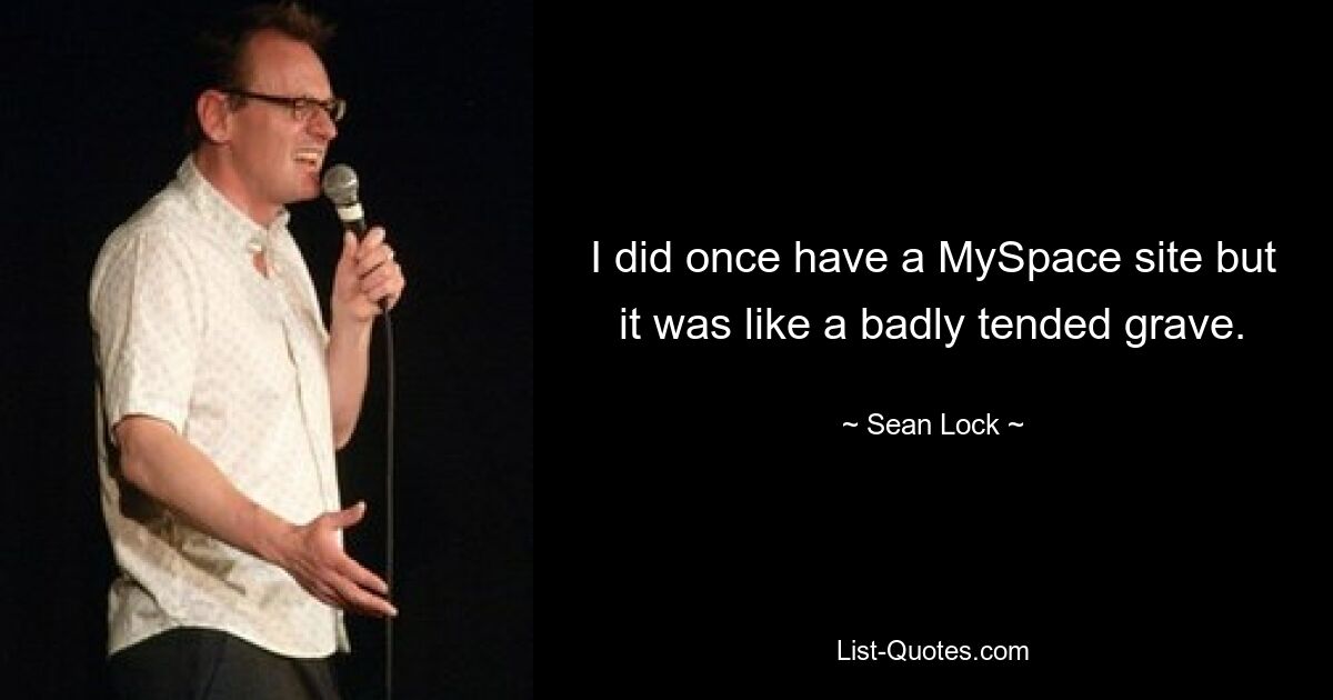 I did once have a MySpace site but it was like a badly tended grave. — © Sean Lock