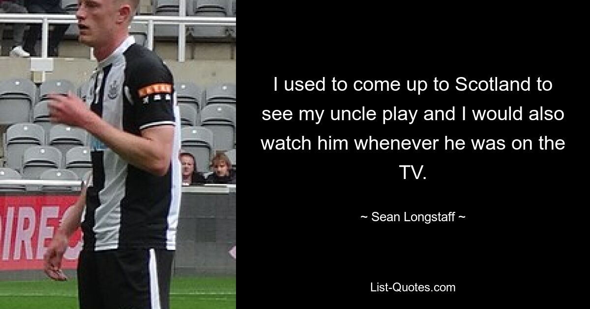 I used to come up to Scotland to see my uncle play and I would also watch him whenever he was on the TV. — © Sean Longstaff