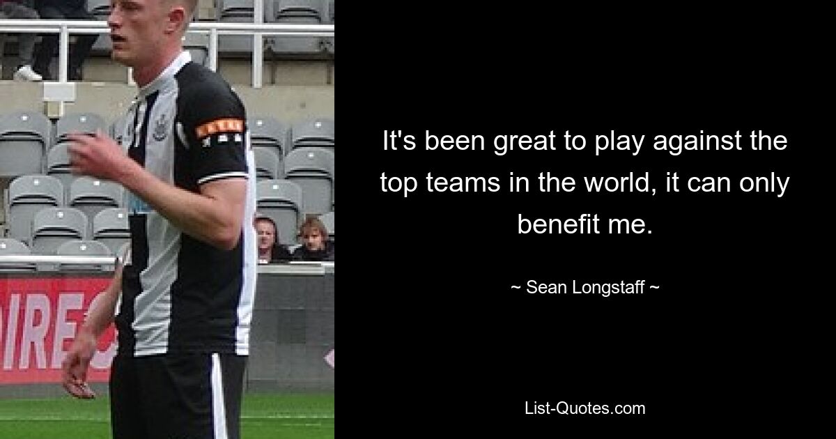 It's been great to play against the top teams in the world, it can only benefit me. — © Sean Longstaff