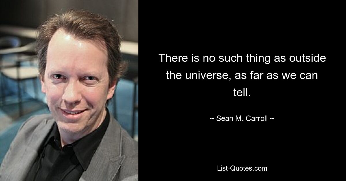 There is no such thing as outside the universe, as far as we can tell. — © Sean M. Carroll