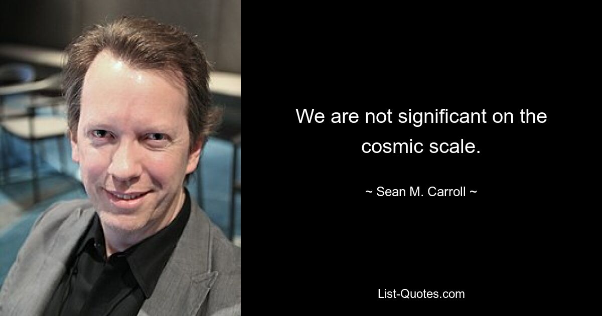 We are not significant on the cosmic scale. — © Sean M. Carroll