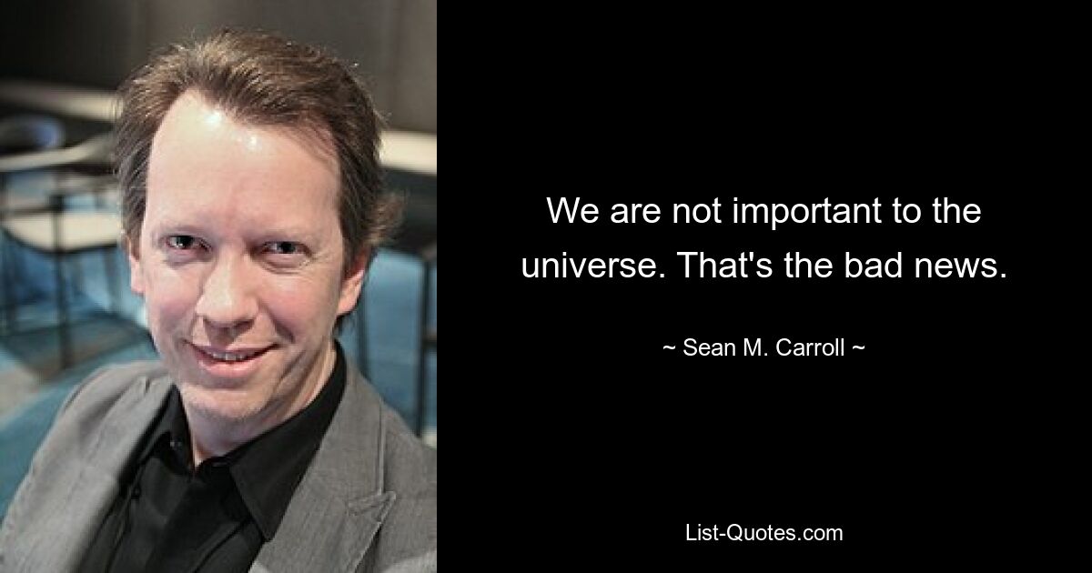 We are not important to the universe. That's the bad news. — © Sean M. Carroll