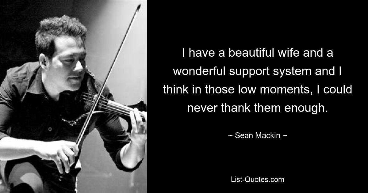 I have a beautiful wife and a wonderful support system and I think in those low moments, I could never thank them enough. — © Sean Mackin