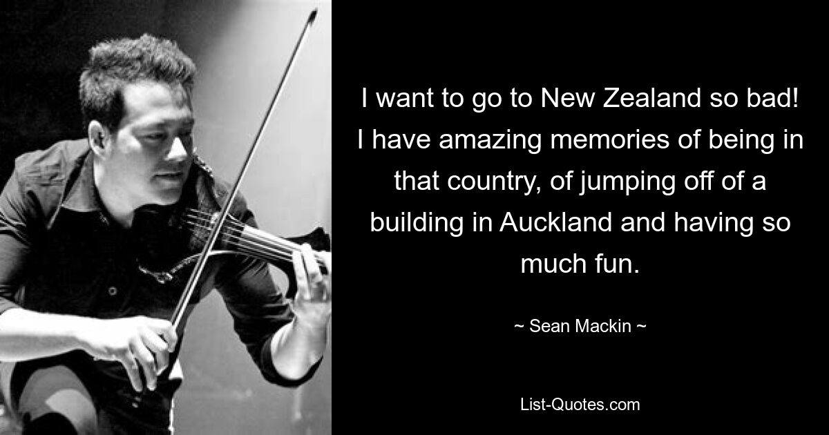 I want to go to New Zealand so bad! I have amazing memories of being in that country, of jumping off of a building in Auckland and having so much fun. — © Sean Mackin