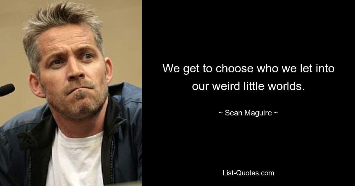 We get to choose who we let into our weird little worlds. — © Sean Maguire