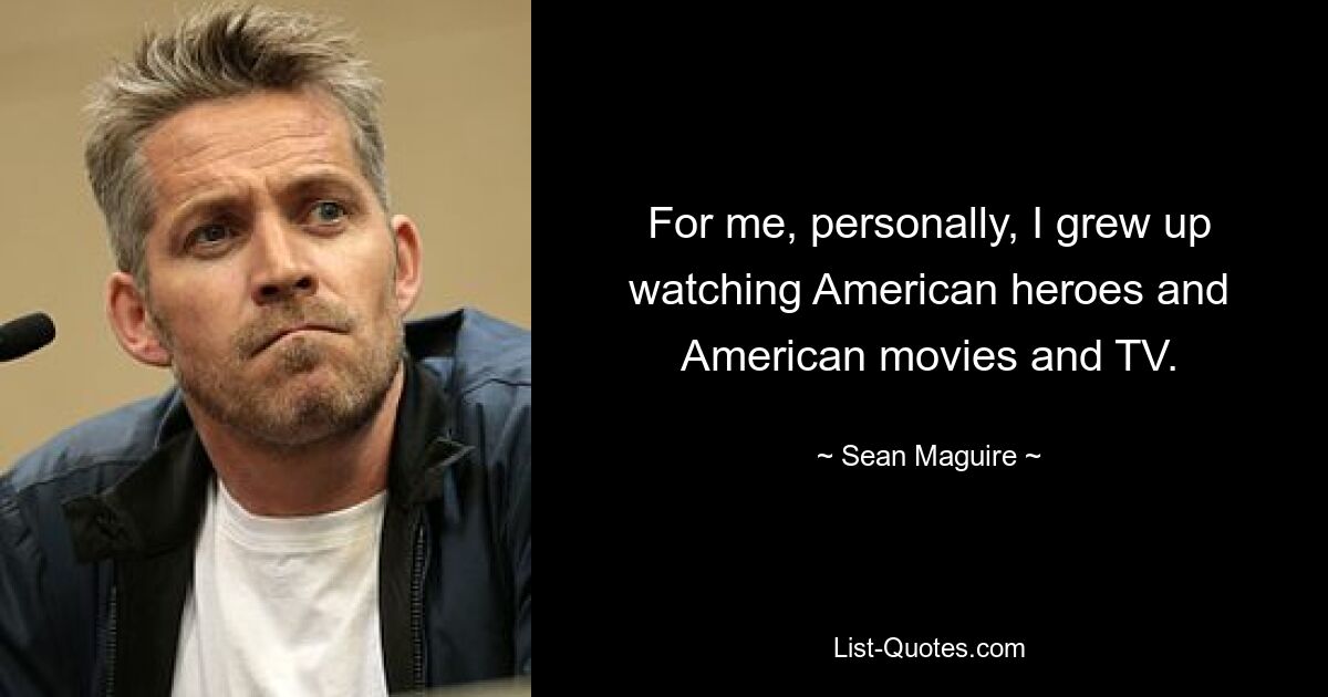 For me, personally, I grew up watching American heroes and American movies and TV. — © Sean Maguire