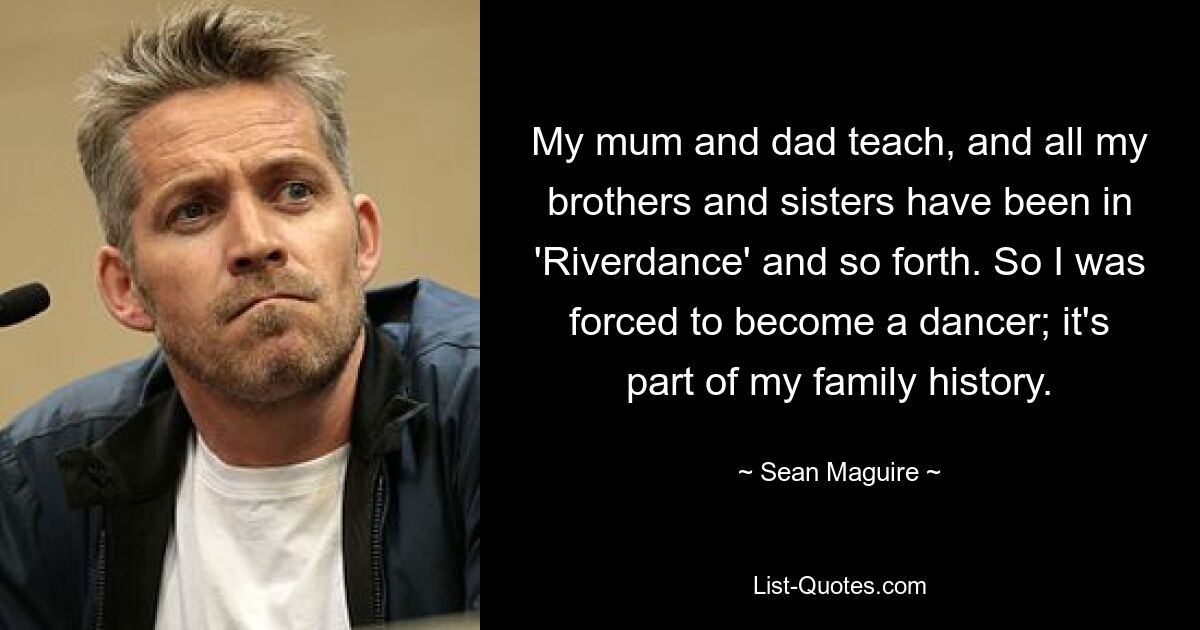 My mum and dad teach, and all my brothers and sisters have been in 'Riverdance' and so forth. So I was forced to become a dancer; it's part of my family history. — © Sean Maguire